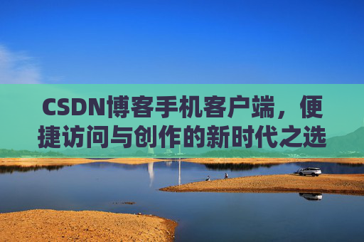 CSDN博客手机客户端，便捷访问与创作的新时代之选